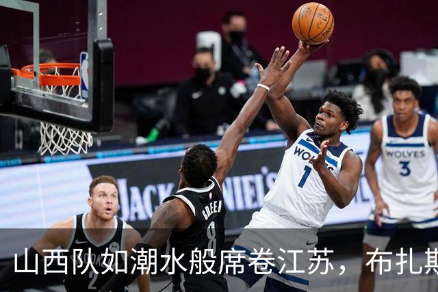 山西队如潮水般席卷江苏，布扎斯教练真是谢天谢地！